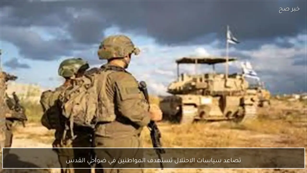 تصاعد سياسات الاحتلال تستهدف المواطنين في ضواحي القدس