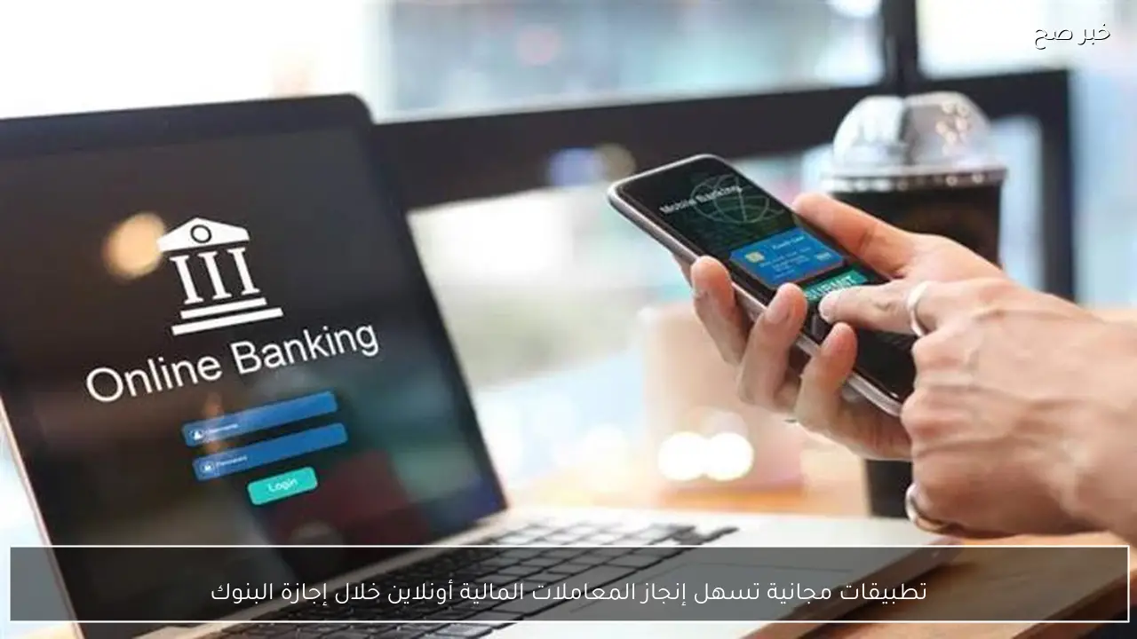 تطبيقات مجانية تسهل إنجاز المعاملات المالية أونلاين خلال إجازة البنوك