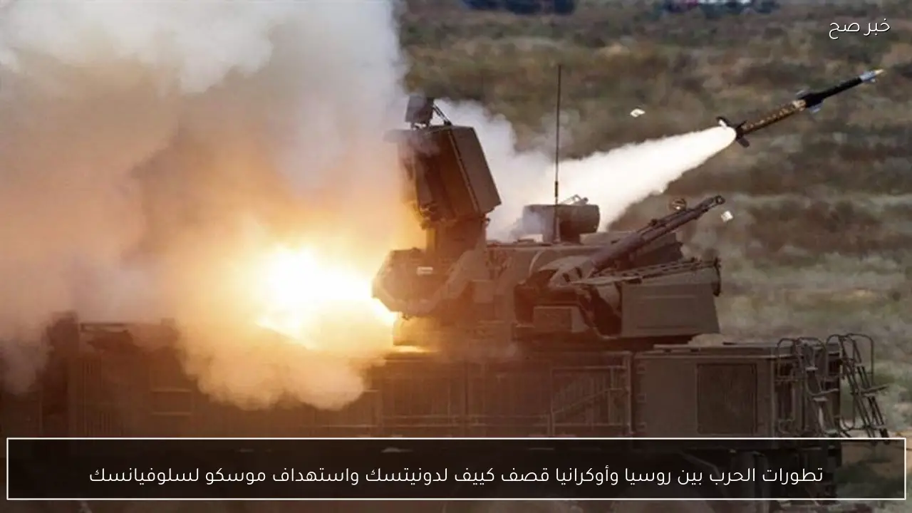 تطورات الحرب بين روسيا وأوكرانيا قصف كييف لدونيتسك واستهداف موسكو لسلوفيانسك