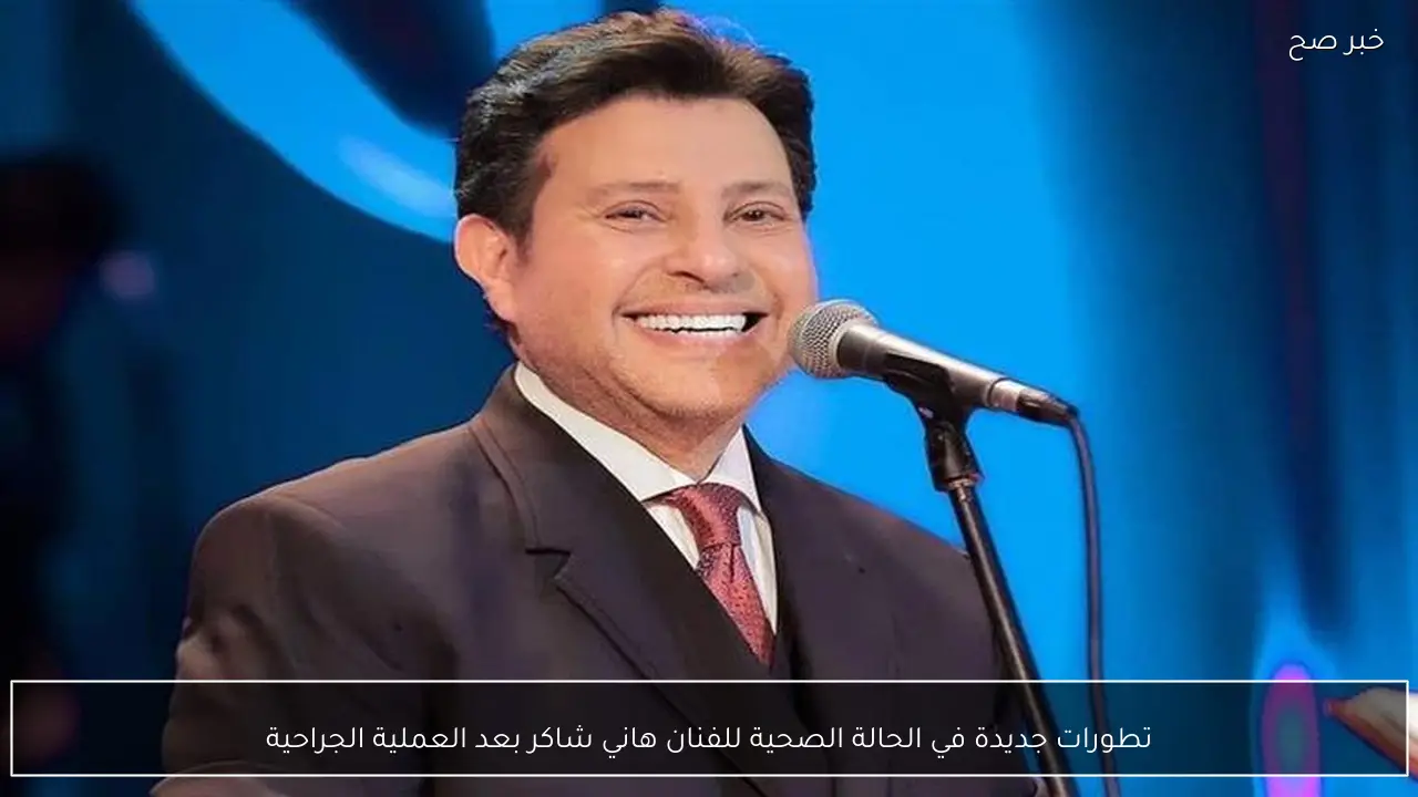 تطورات جديدة في الحالة الصحية للفنان هاني شاكر بعد العملية الجراحية