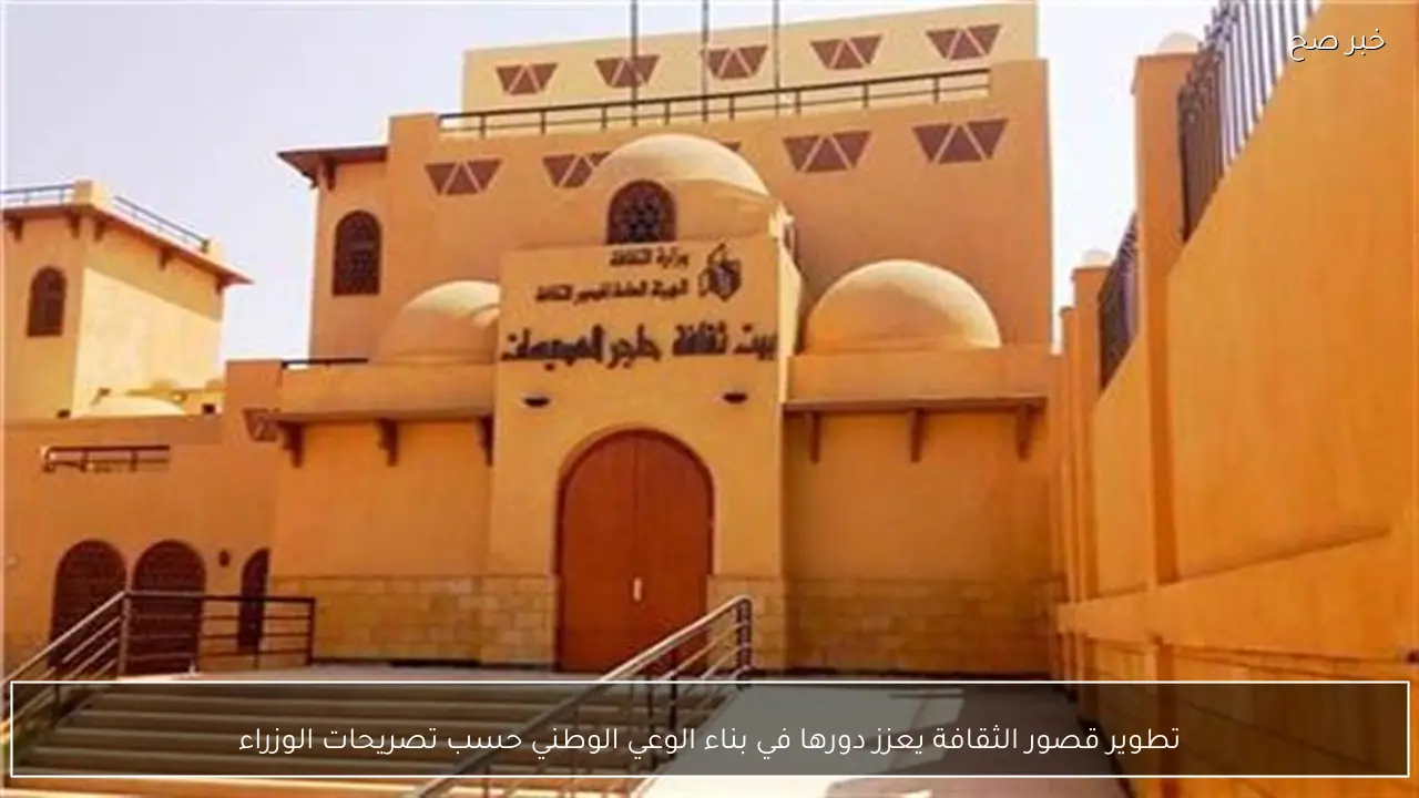 تطوير قصور الثقافة يعزز دورها في بناء الوعي الوطني حسب تصريحات الوزراء