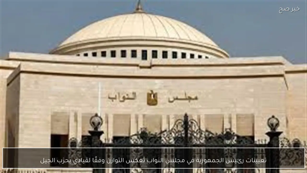 تعيينات رئيس الجمهورية في مجلس النواب تعكس التوازن وفقًا لقيادي بحزب الجيل