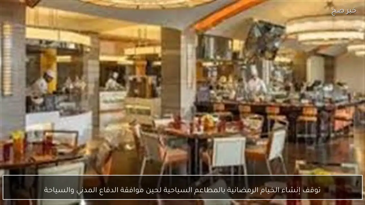 توقف إنشاء الخيام الرمضانية بالمطاعم السياحية لحين موافقة الدفاع المدني والسياحة