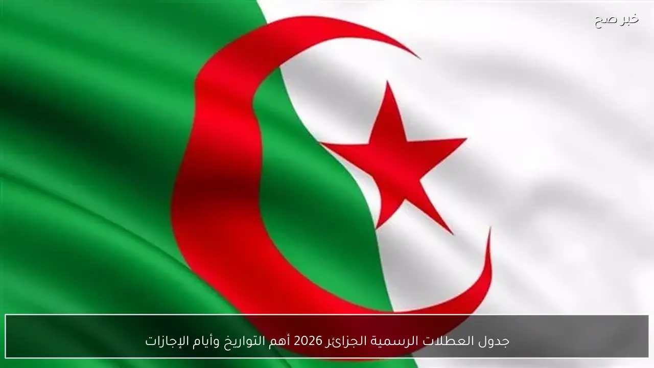 جدول العطلات الرسمية الجزائر 2026 أهم التواريخ وأيام الإجازات التي لا يجب أن تفوتها!