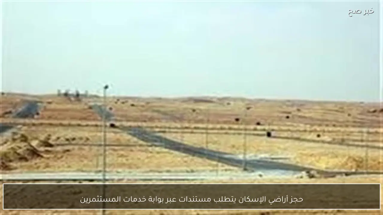 حجز أراضي الإسكان يتطلب مستندات عبر بوابة خدمات المستثمرين