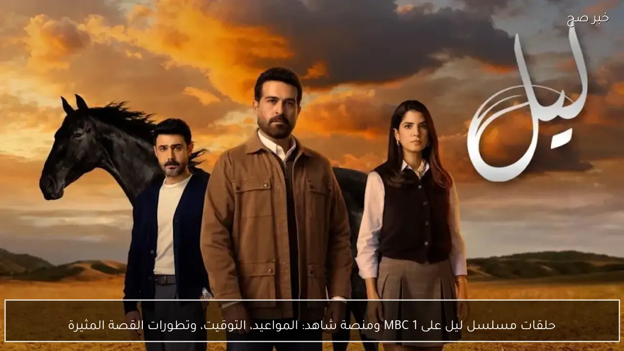 حلقات مسلسل ليل على MBC 1 ومنصة شاهد: المواعيد، التوقيت، وتطورات القصة المثيرة