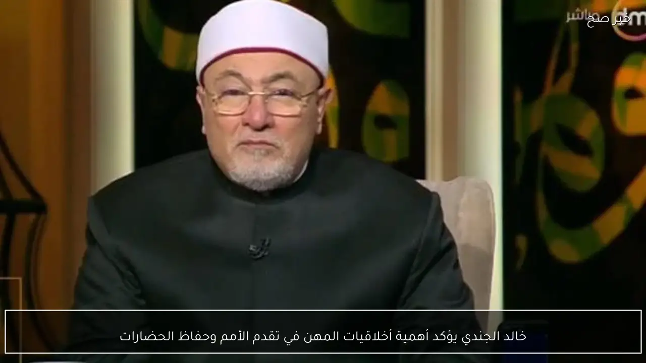 خالد الجندي يؤكد أهمية أخلاقيات المهن في تقدم الأمم وحفاظ الحضارات