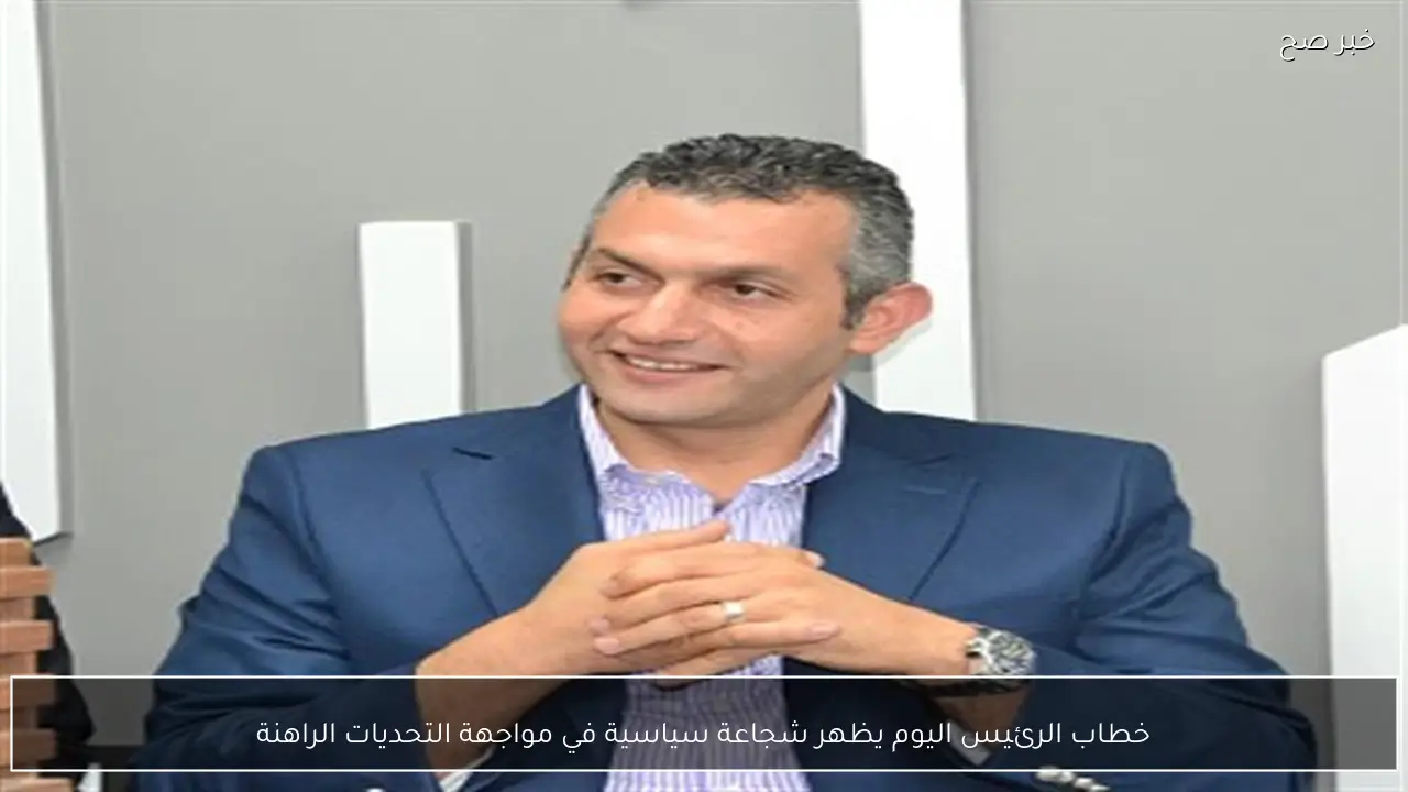 خطاب الرئيس اليوم يظهر شجاعة سياسية في مواجهة التحديات الراهنة