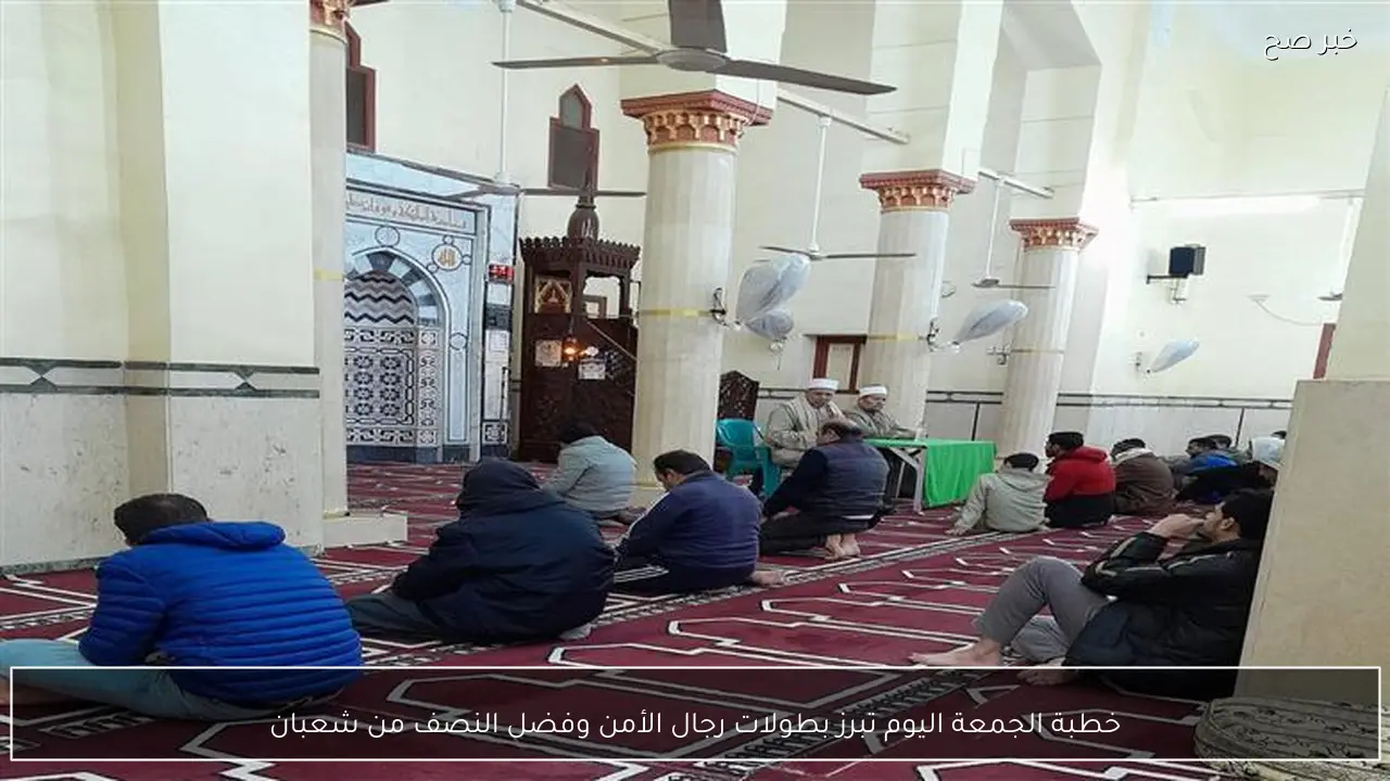 خطبة الجمعة اليوم تبرز بطولات رجال الأمن وفضل النصف من شعبان