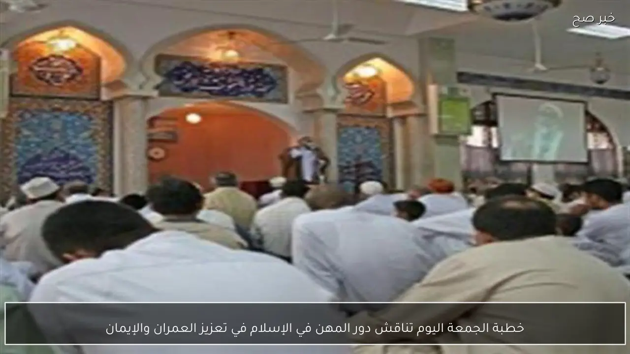 خطبة الجمعة اليوم تناقش دور المهن في الإسلام في تعزيز العمران والإيمان