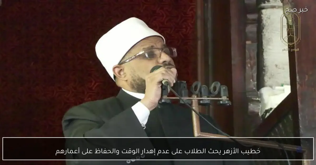 خطيب الأزهر يحث الطلاب على عدم إهدار الوقت والحفاظ على أعمارهم