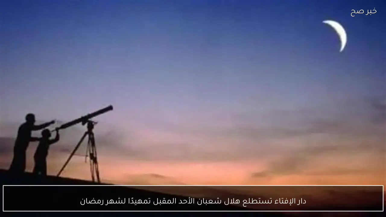 دار الإفتاء تستطلع هلال شعبان الأحد المقبل تمهيدًا لشهر رمضان