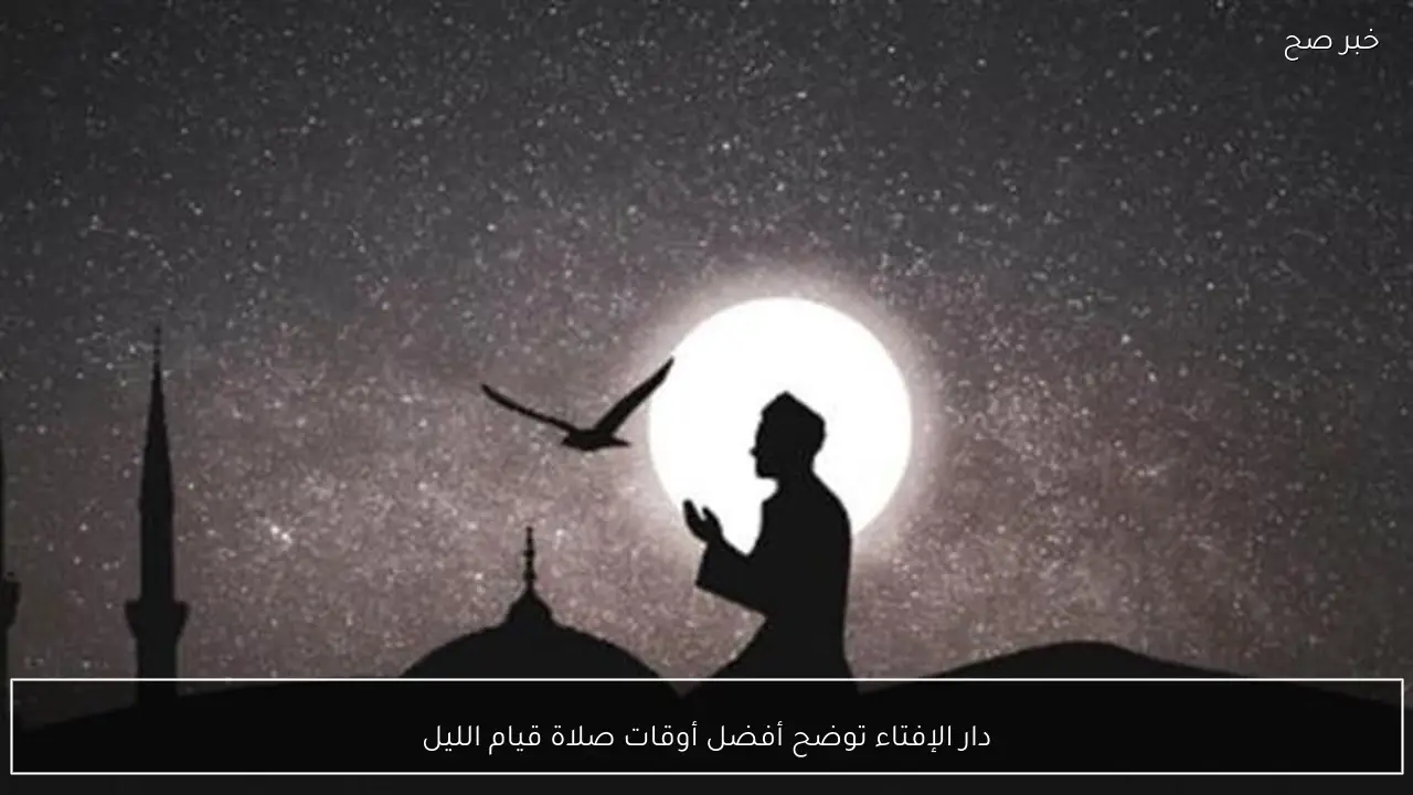 دار الإفتاء توضح أفضل أوقات صلاة قيام الليل