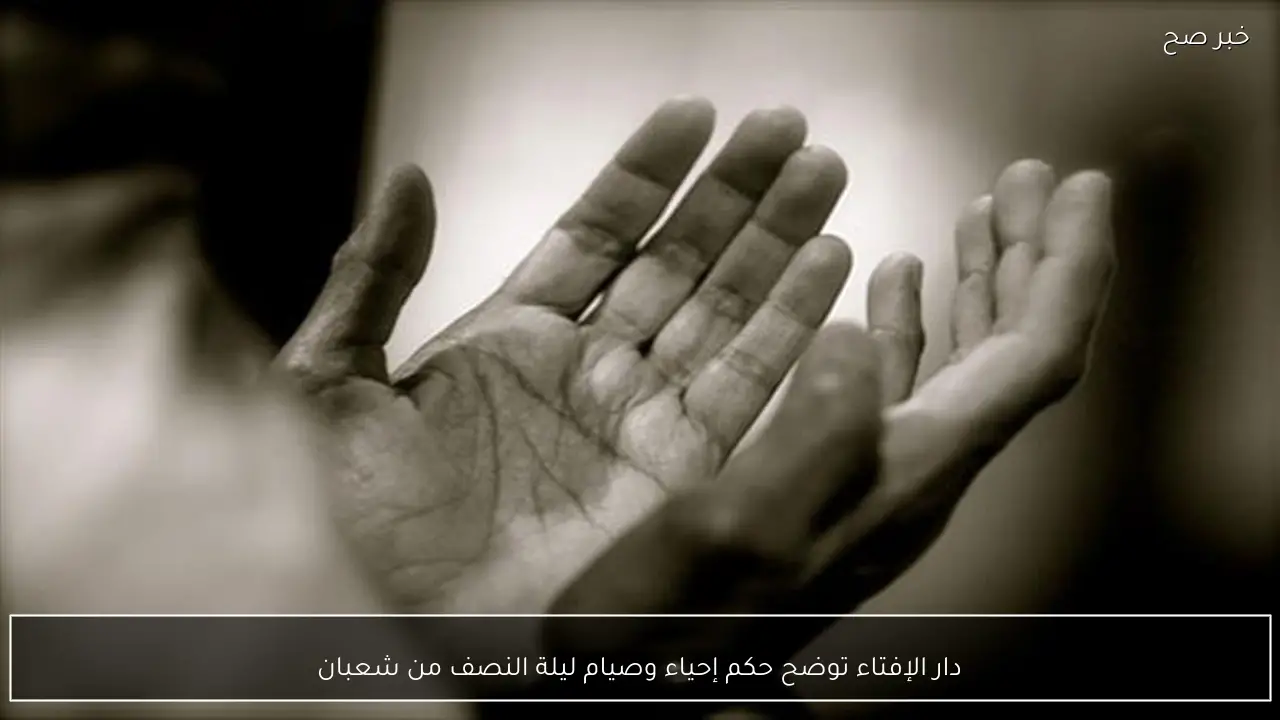 دار الإفتاء توضح حكم إحياء وصيام ليلة النصف من شعبان