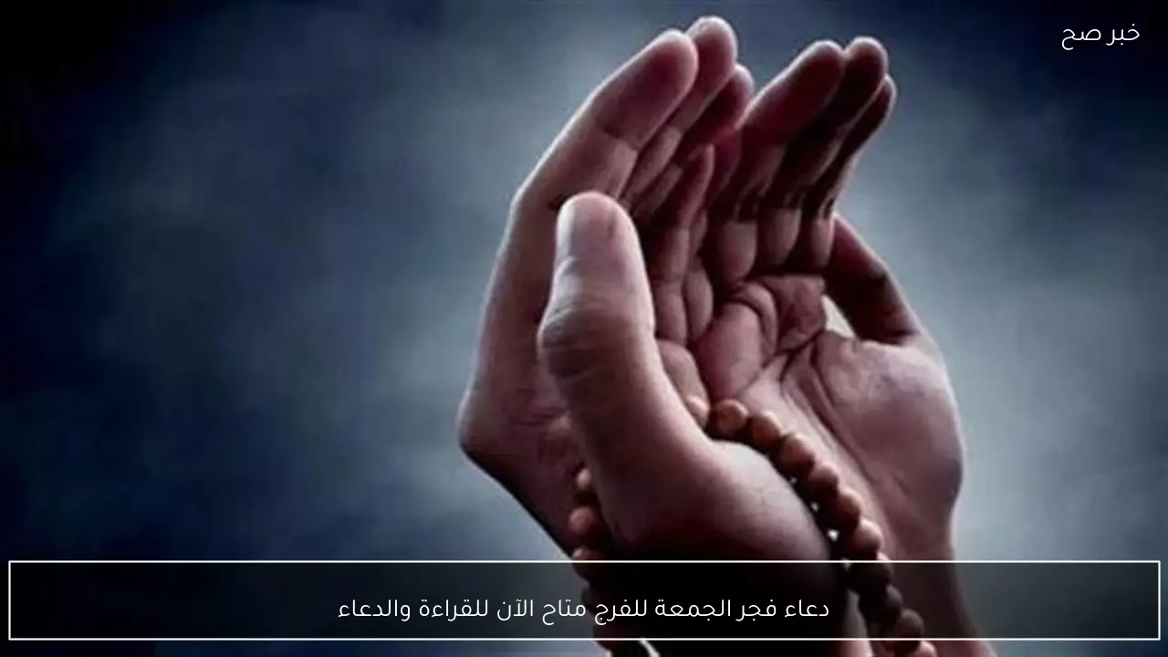 دعاء فجر الجمعة للفرج متاح الآن للقراءة والدعاء