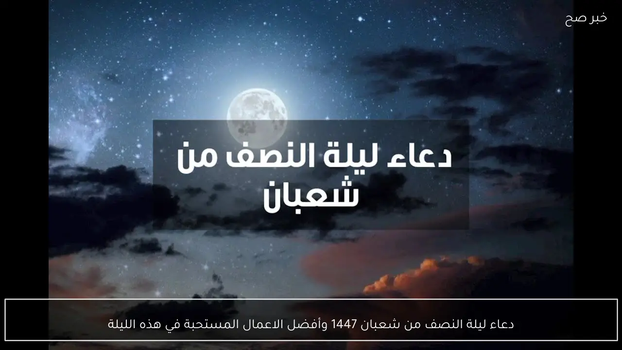 دعاء ليلة النصف من شعبان 1447 وأفضل الاعمال المستحبة في هذه الليلة
