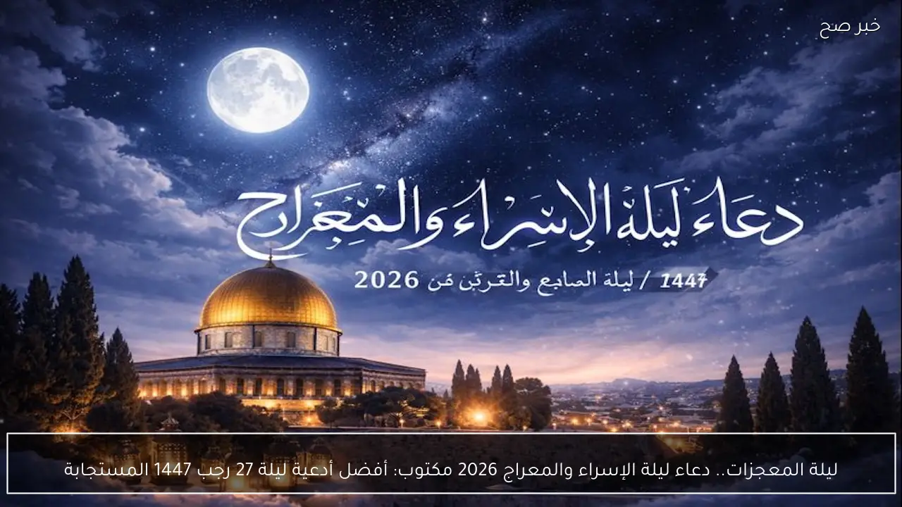 ليلة المعجزات.. دعاء ليلة الإسراء والمعراج 2026 مكتوب: أفضل أدعية ليلة 27 رجب 1447 المستجابة