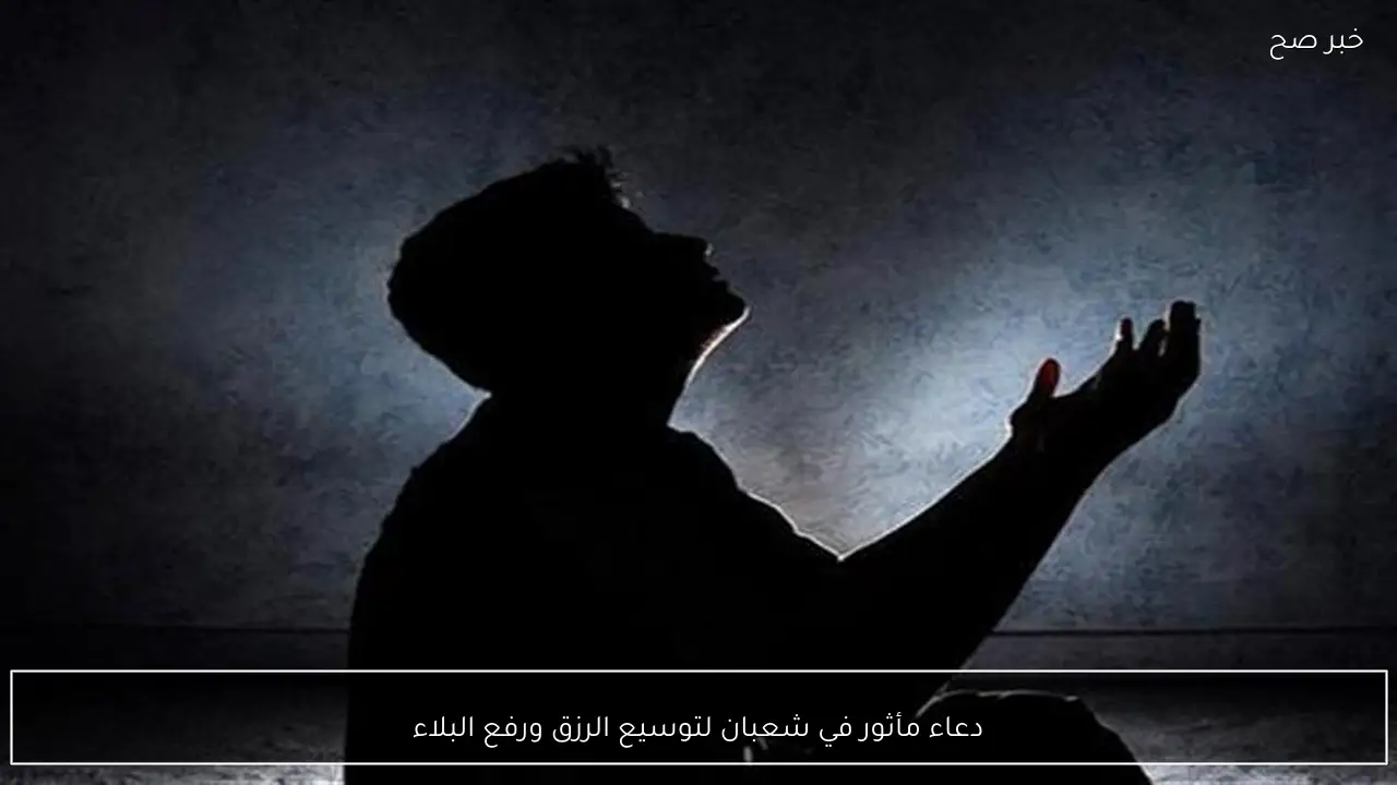 دعاء مأثور في شعبان لتوسيع الرزق ورفع البلاء