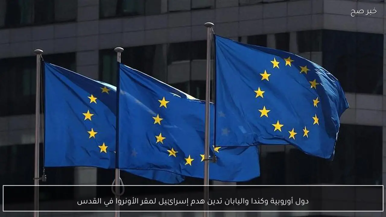 دول أوروبية وكندا واليابان تدين هدم إسرائيل لمقر الأونروا في القدس