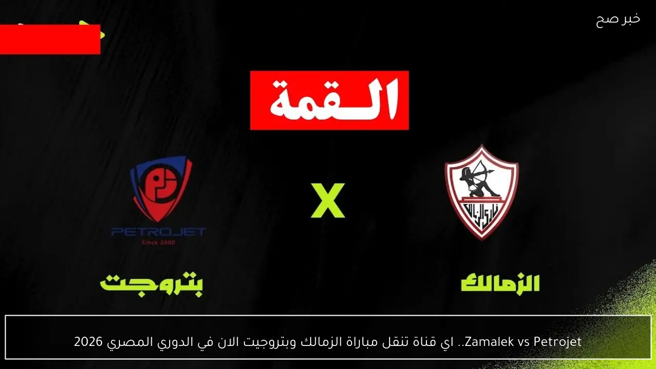 Zamalek vs Petrojet.. اي قناة تنقل مباراة الزمالك وبتروجيت الان في الدوري المصري 2026