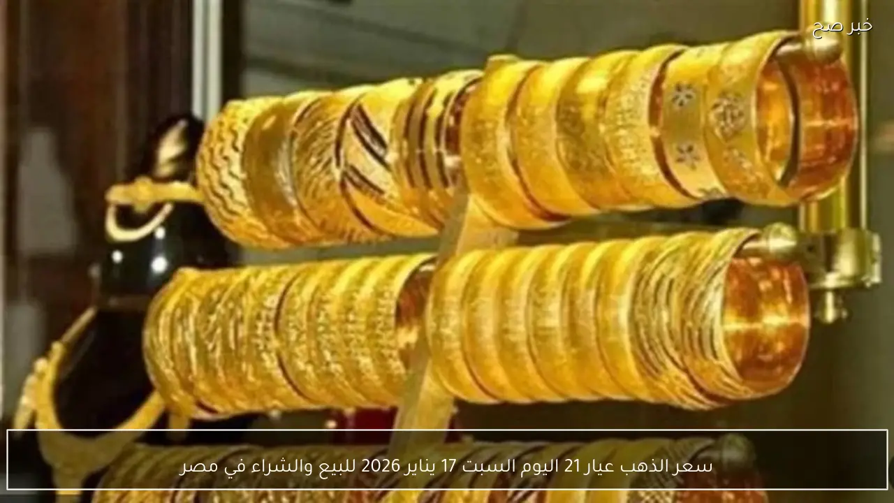 سعر الذهب عيار 21 اليوم السبت 17 يناير 2026 للبيع والشراء في مصر