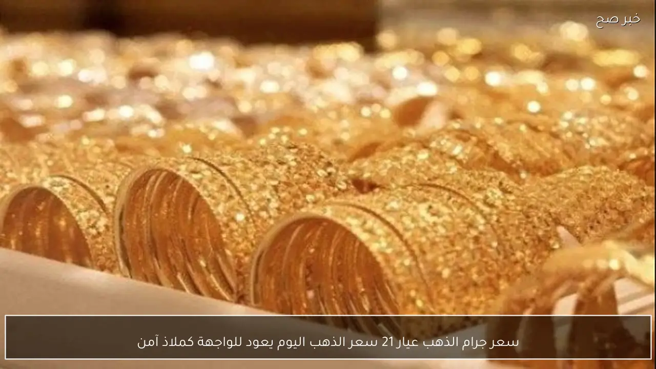 سعر جرام الذهب عيار 21 سعر الذهب اليوم يعود للواجهة كملاذ آمن