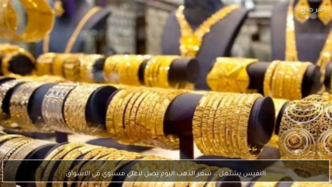 النفيس يشتغل .. سعر الذهب اليوم يصل لاعلي مستوي في الاسواق