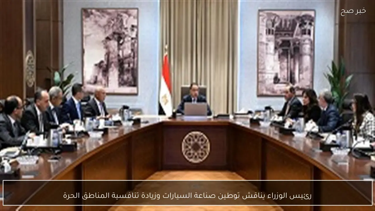 رئيس الوزراء يناقش توطين صناعة السيارات وزيادة تنافسية المناطق الحرة