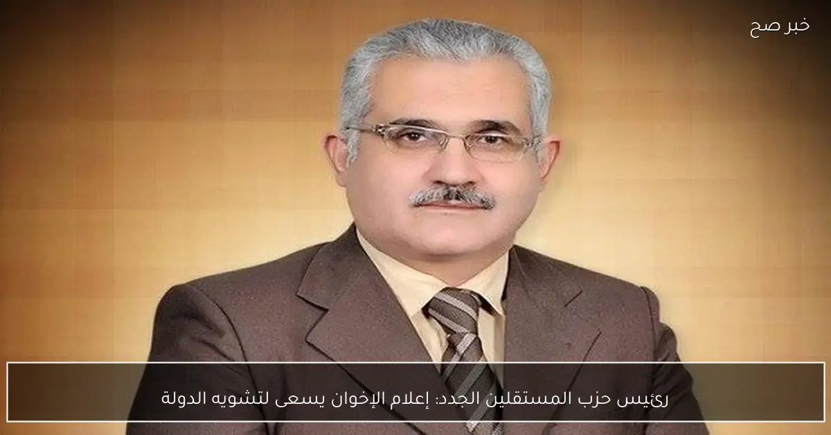 رئيس حزب المستقلين الجدد: إعلام الإخوان يسعى لتشويه الدولة