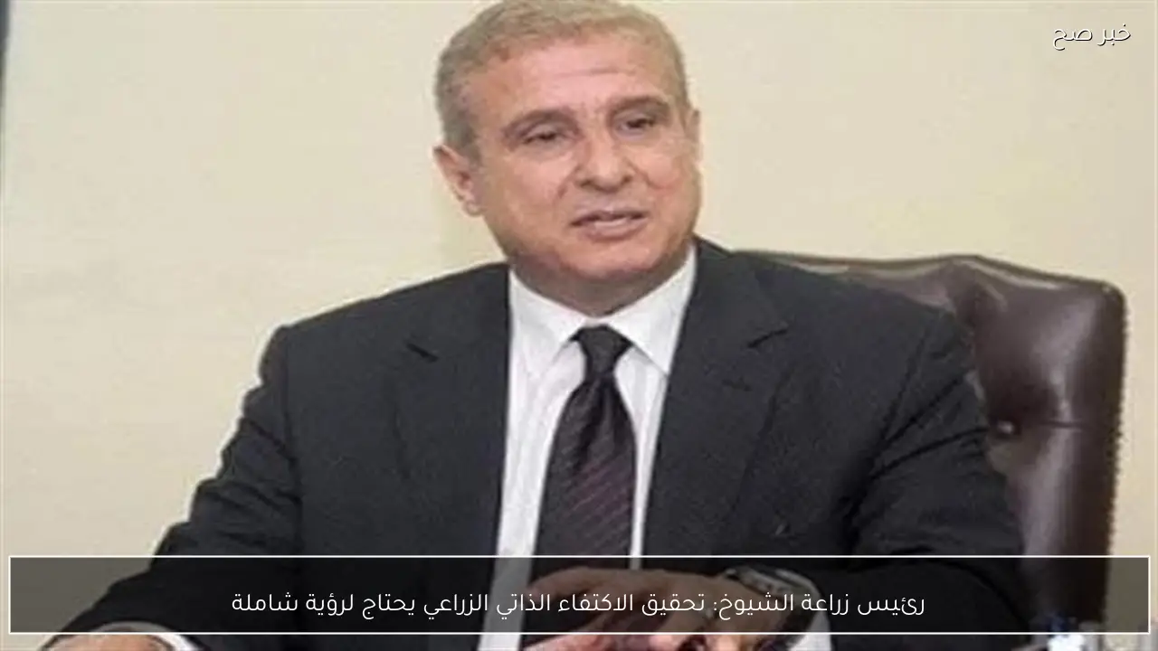 رئيس زراعة الشيوخ: تحقيق الاكتفاء الذاتي الزراعي يحتاج لرؤية شاملة