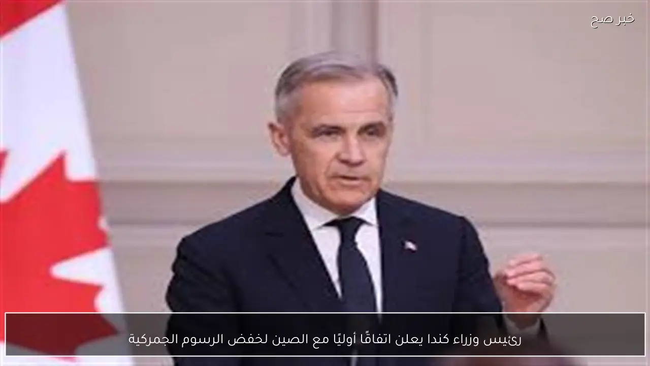 رئيس وزراء كندا يعلن اتفاقًا أوليًا مع الصين لخفض الرسوم الجمركية