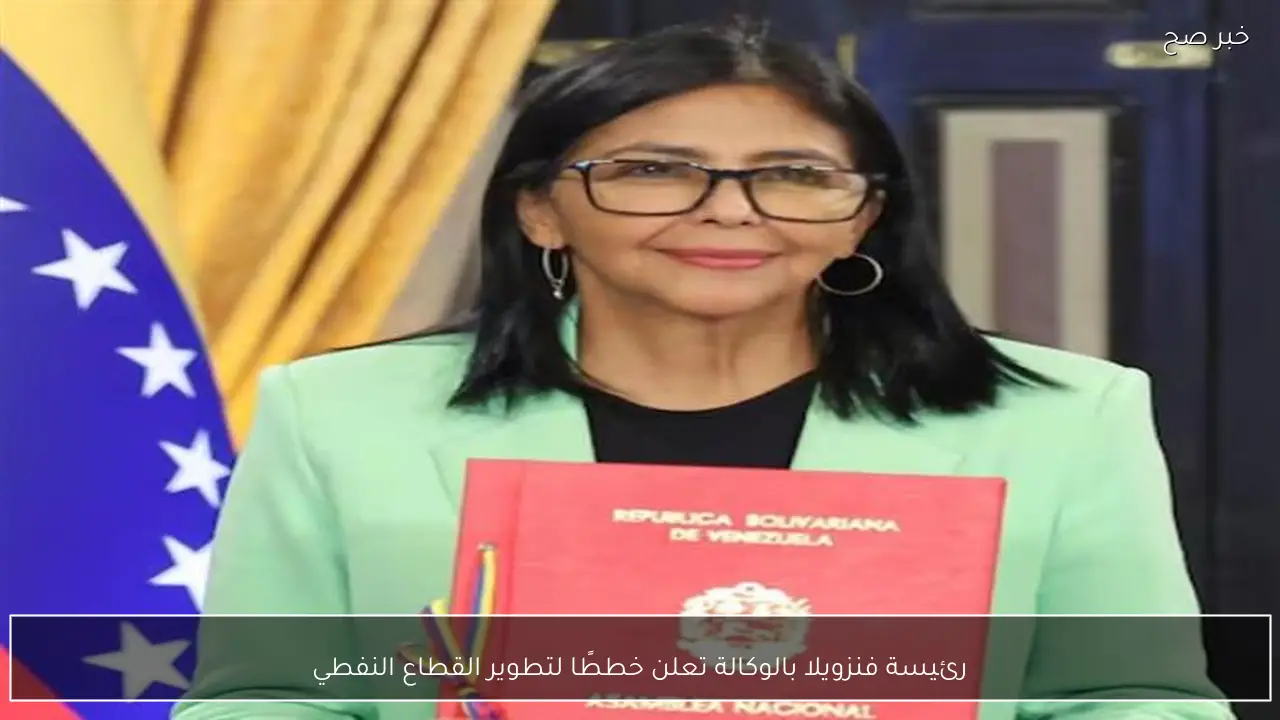 رئيسة فنزويلا بالوكالة تعلن خططًا لتطوير القطاع النفطي