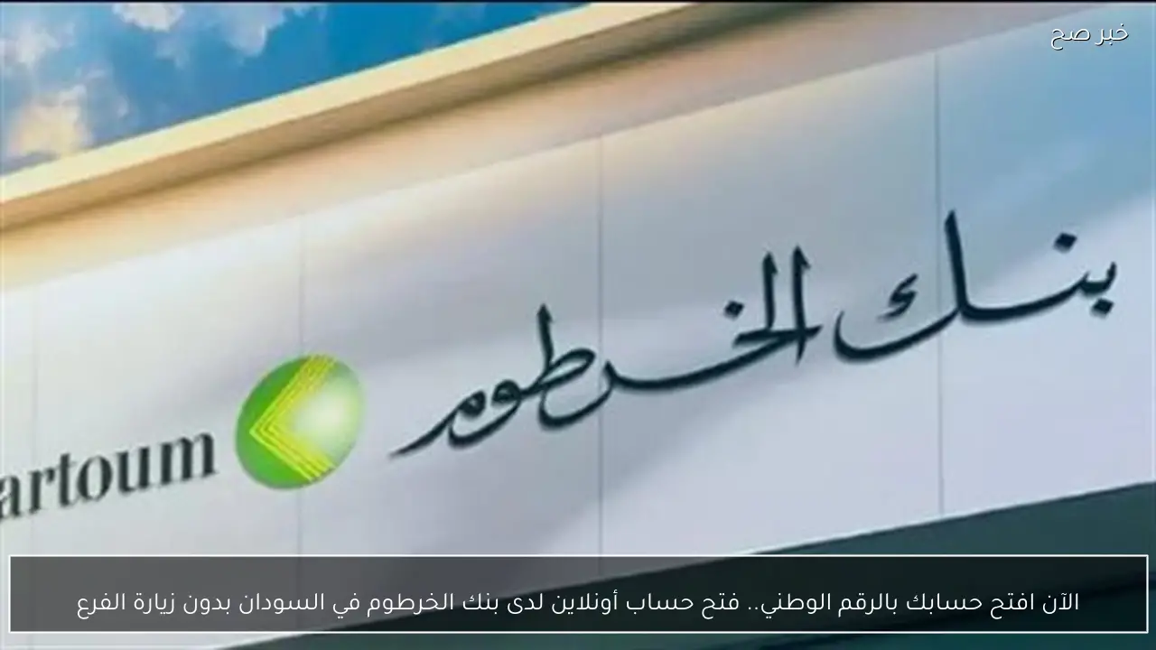 افتح حسابك من البيت.. ما هي طريقة فتح حساب أونلاين لدى بنك الخرطوم بدون زيارة الفرع