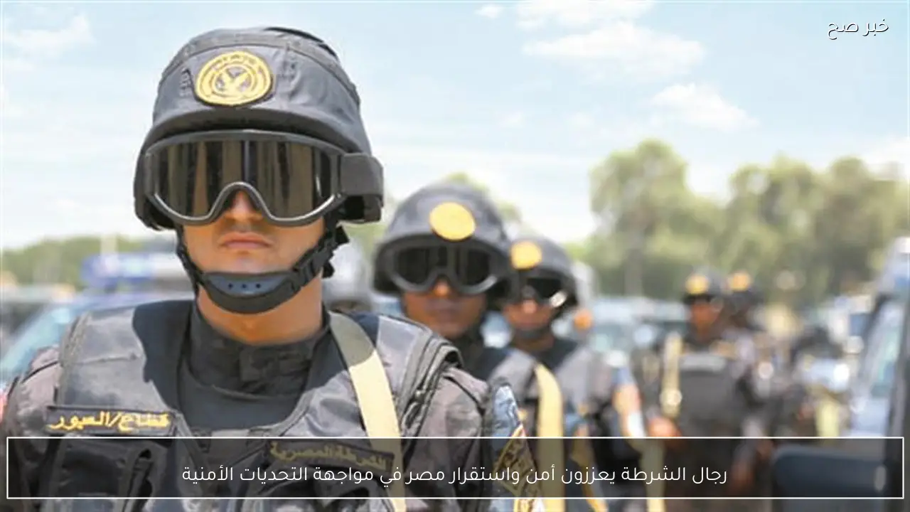 رجال الشرطة يعززون أمن واستقرار مصر في مواجهة التحديات الأمنية