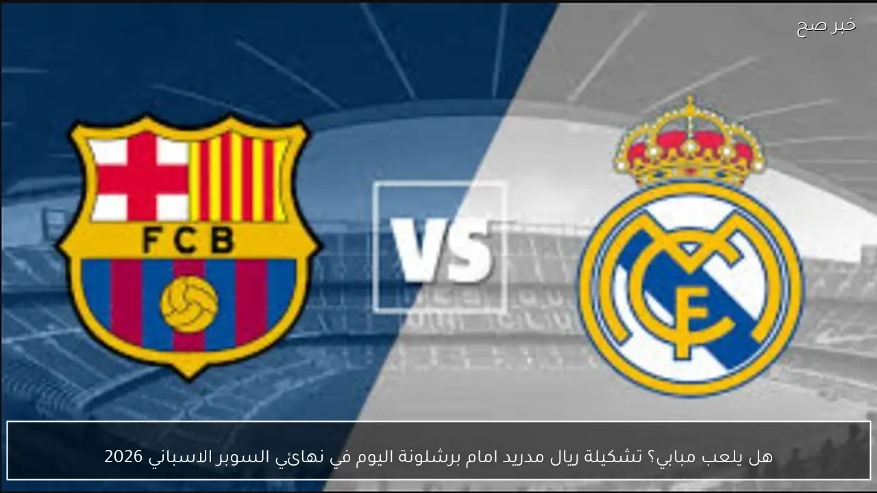 هل يلعب مبابي؟ تشكيلة ريال مدريد امام برشلونة اليوم في نهائي السوبر الاسباني 2026