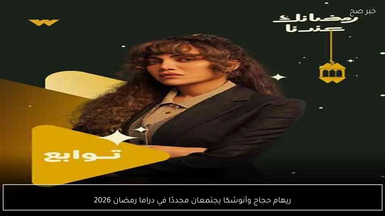 ريهام حجاج وأنوشكا يجتمعان مجددًا في دراما رمضان 2026