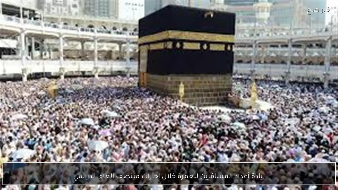 زيادة أعداد المسافرين للعمرة خلال إجازات منتصف العام الدراسي