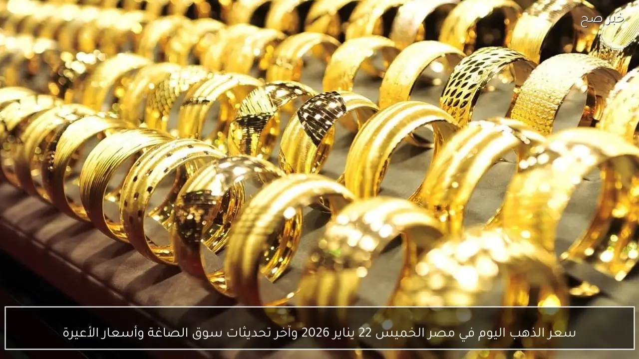 سعر الذهب اليوم في مصر الخميس 22 يناير 2026 وآخر تحديثات سوق الصاغة وأسعار الأعيرة