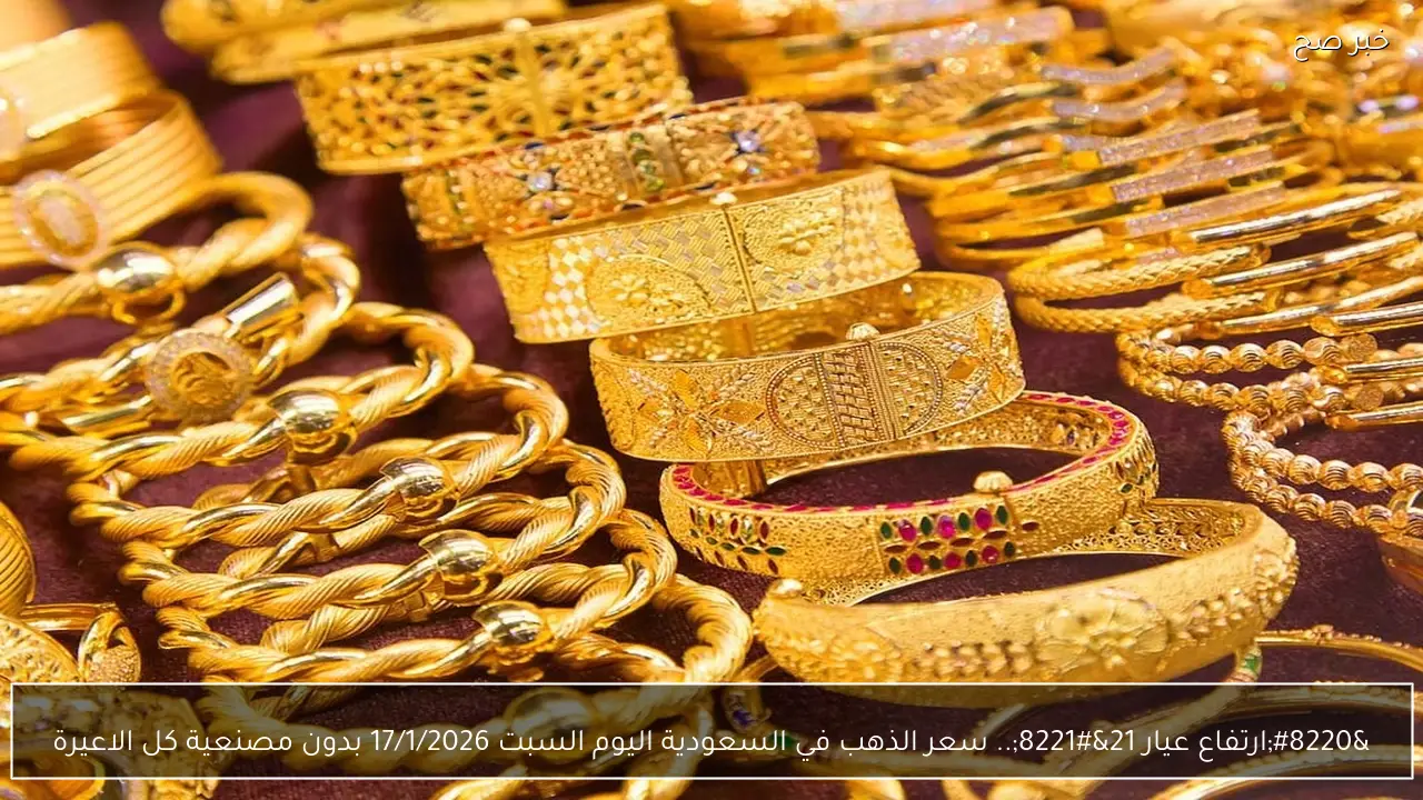 “ارتفاع عيار 21”.. سعر الذهب في السعودية اليوم السبت 17/1/2026 بدون مصنعية كل الاعيرة والجنيه الذهب