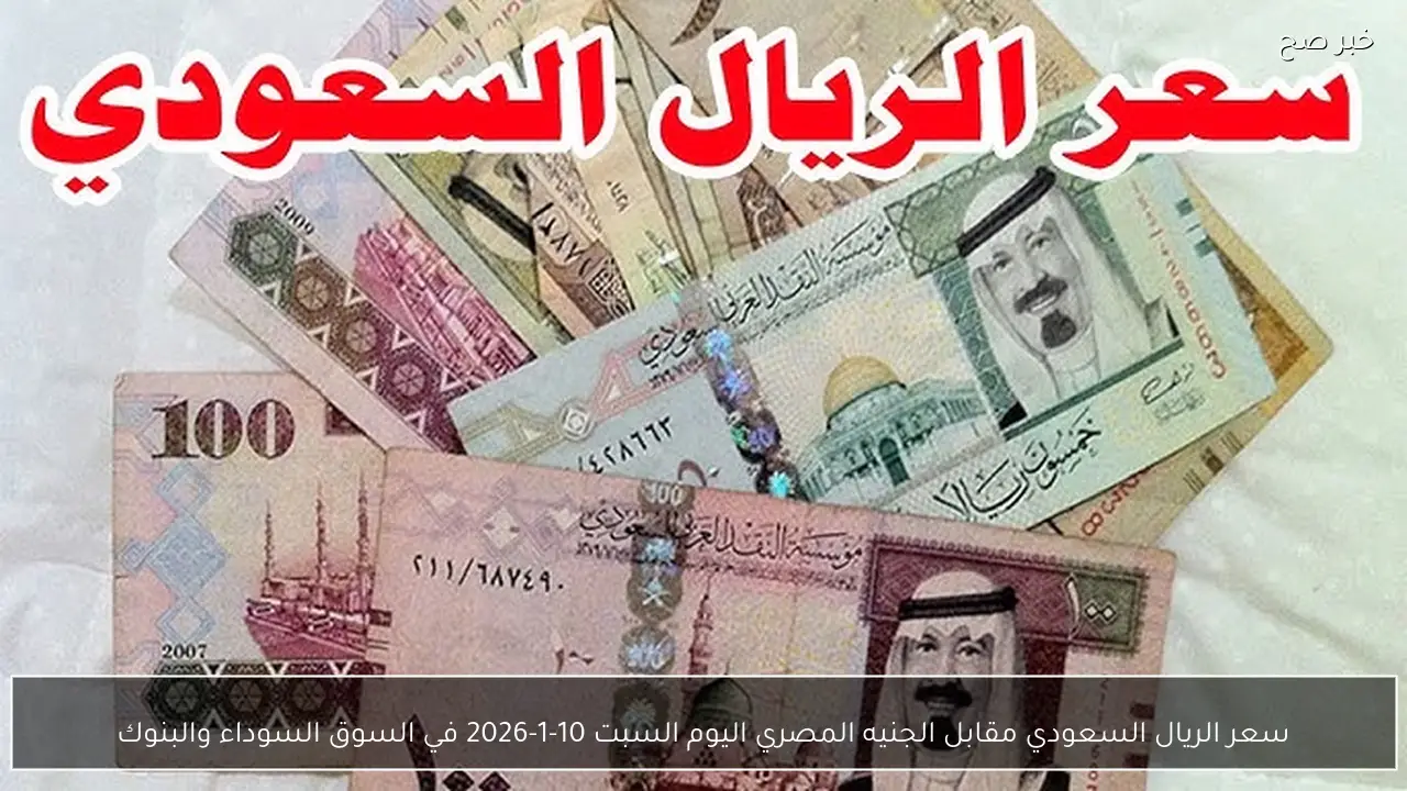 سعر الريال السعودي مقابل الجنيه المصري اليوم السبت 10-1-2026 في السوق السوداء والبنوك