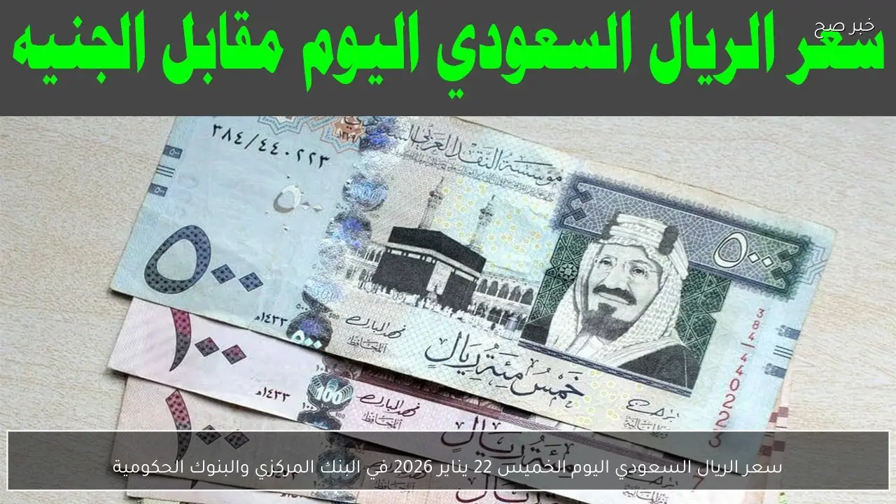 سعر الريال السعودي اليوم الخميس 22 يناير 2026 في البنك المركزي والبنوك الحكومية