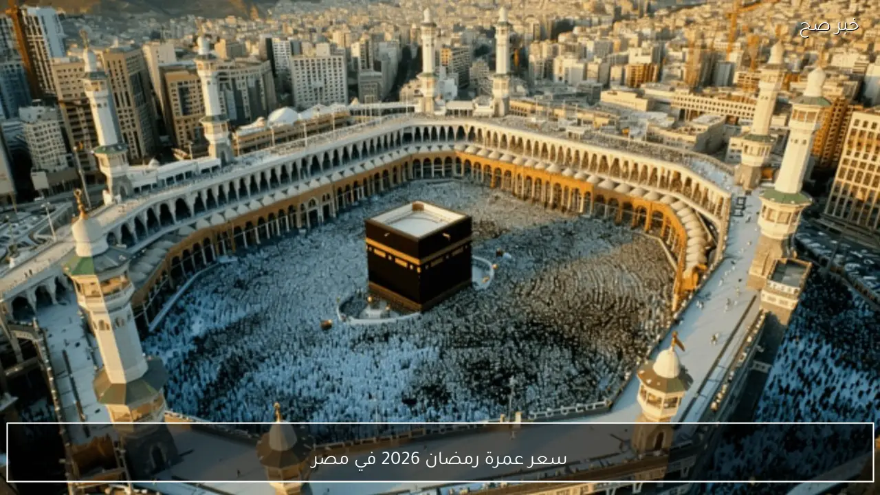 سعر عمرة رمضان 2026 في مصر بعد إعلان الشركات .. تفاصيل البرامج الاقتصادية والفاخرة