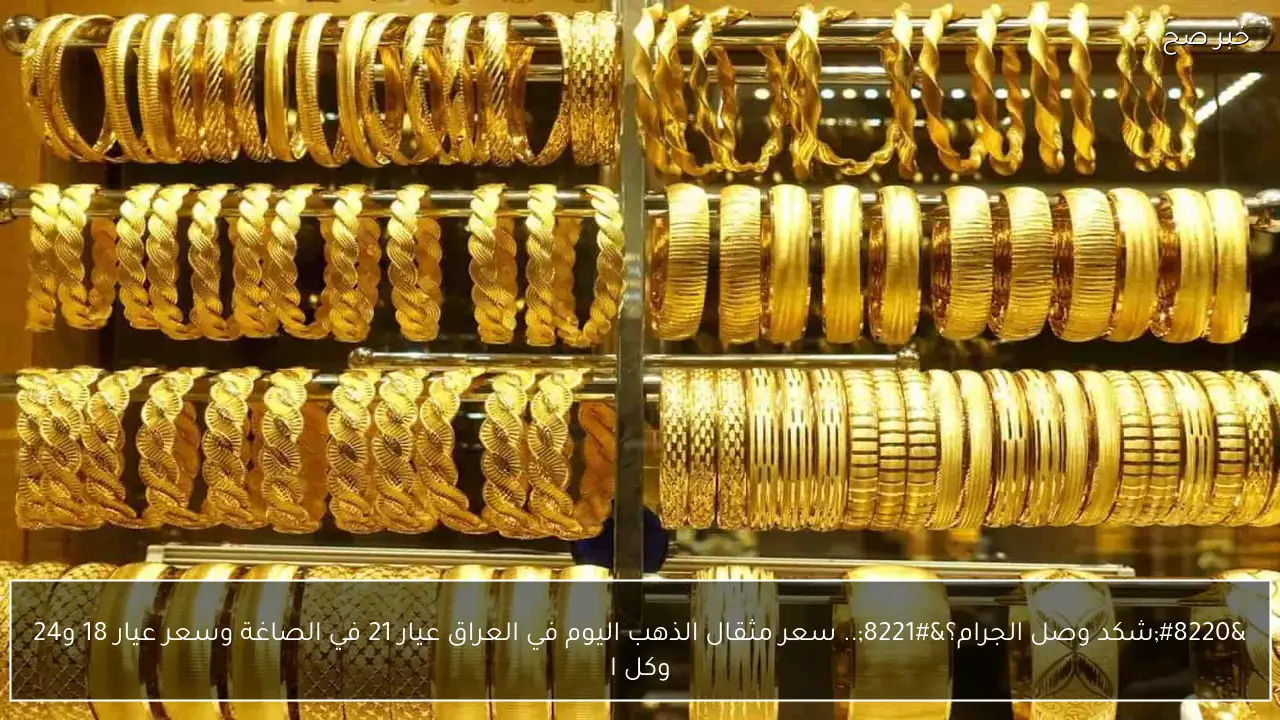 مفاجأة في سعر مثقال الذهب عيار 21 في العراق اليوم السبت 17 يناير 2026 رغم ارتفاع سعر الدولار