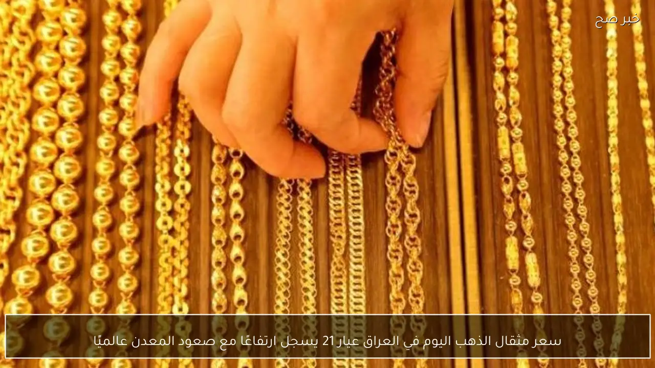 سعر مثقال الذهب اليوم في العراق عيار 21 اليوم الاثنين وسعر جرام كافة الاعيرة بالصاغة