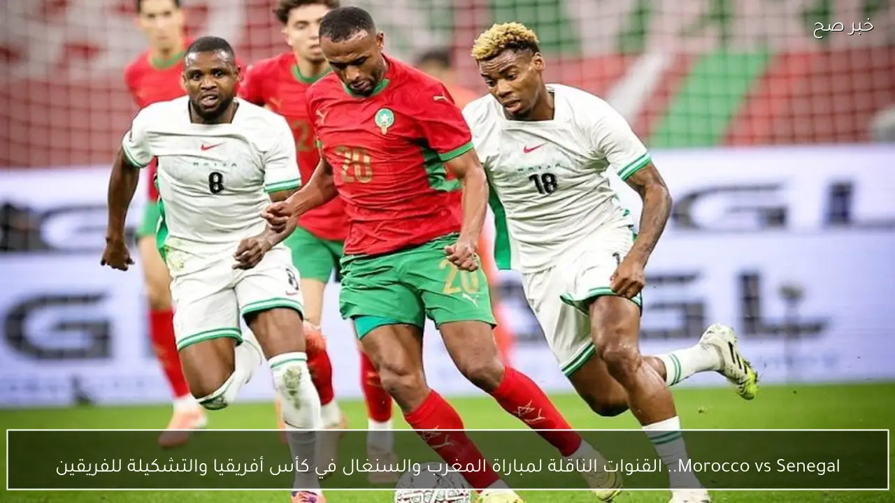 Morocco vs Senegal.. القنوات الناقلة لمباراة المغرب والسنغال في كأس أفريقيا والتشكيلة للفريقين
