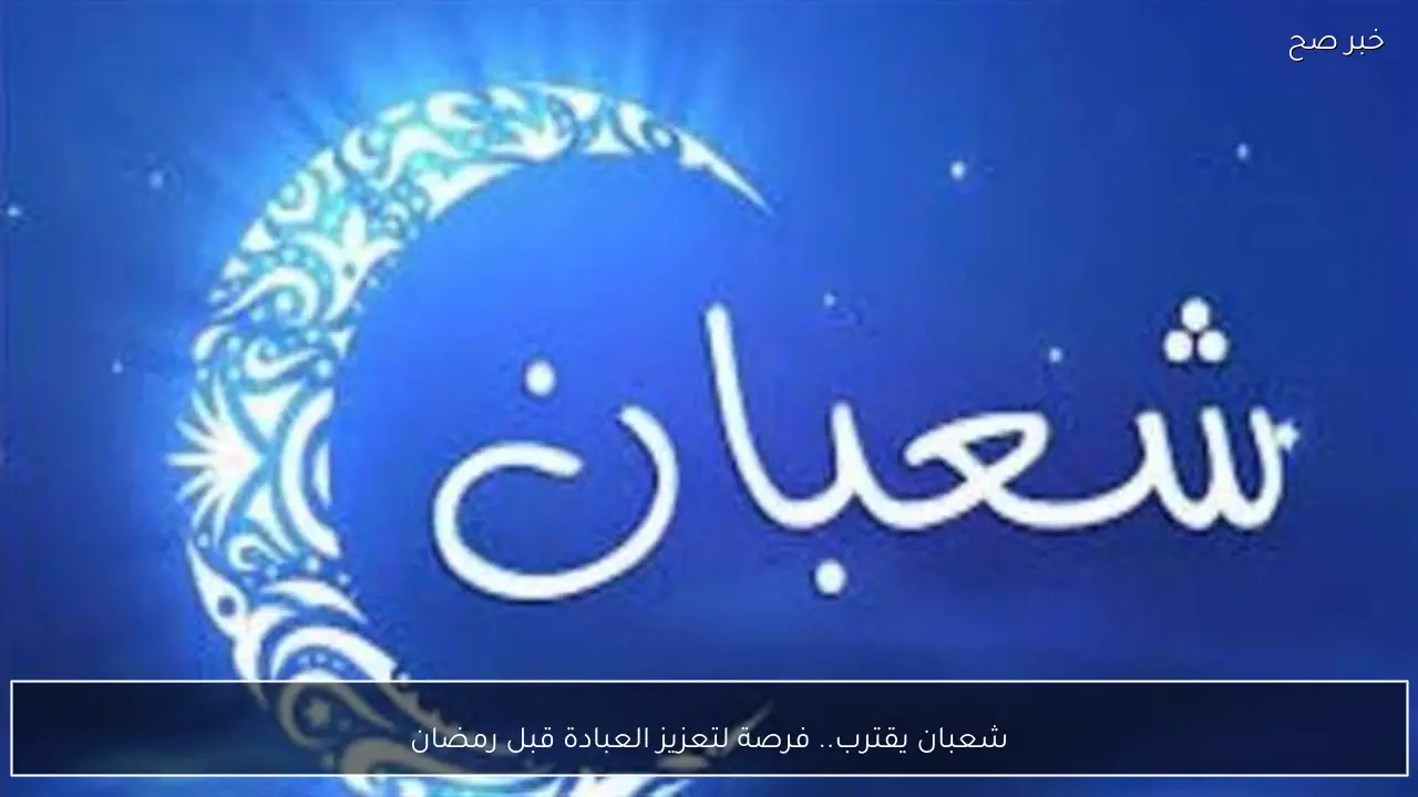 شعبان يقترب.. فرصة لتعزيز العبادة قبل رمضان