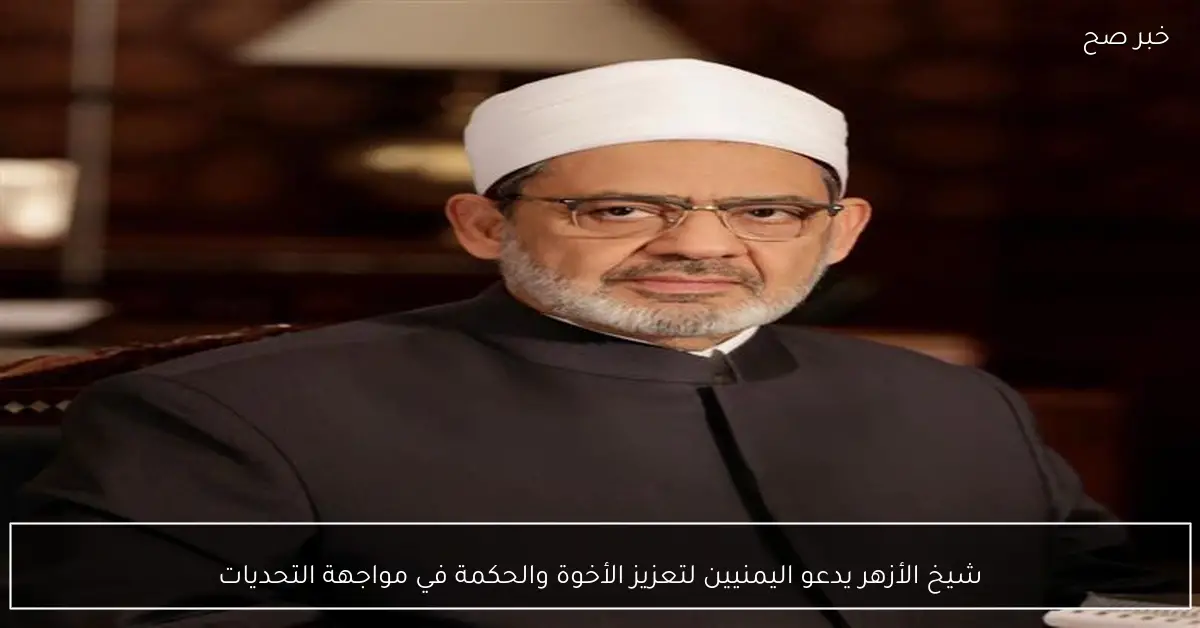 شيخ الأزهر يدعو اليمنيين لتعزيز الأخوة والحكمة في مواجهة التحديات