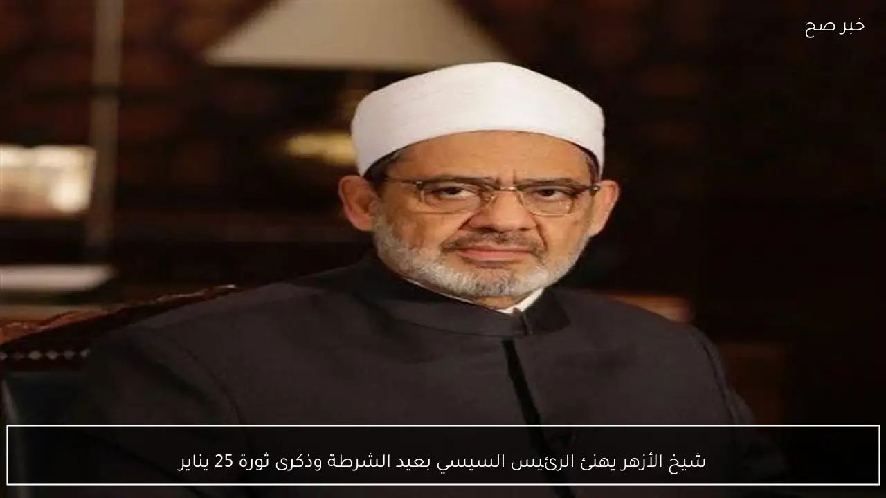 شيخ الأزهر يهنئ الرئيس السيسي بعيد الشرطة وذكرى ثورة 25 يناير