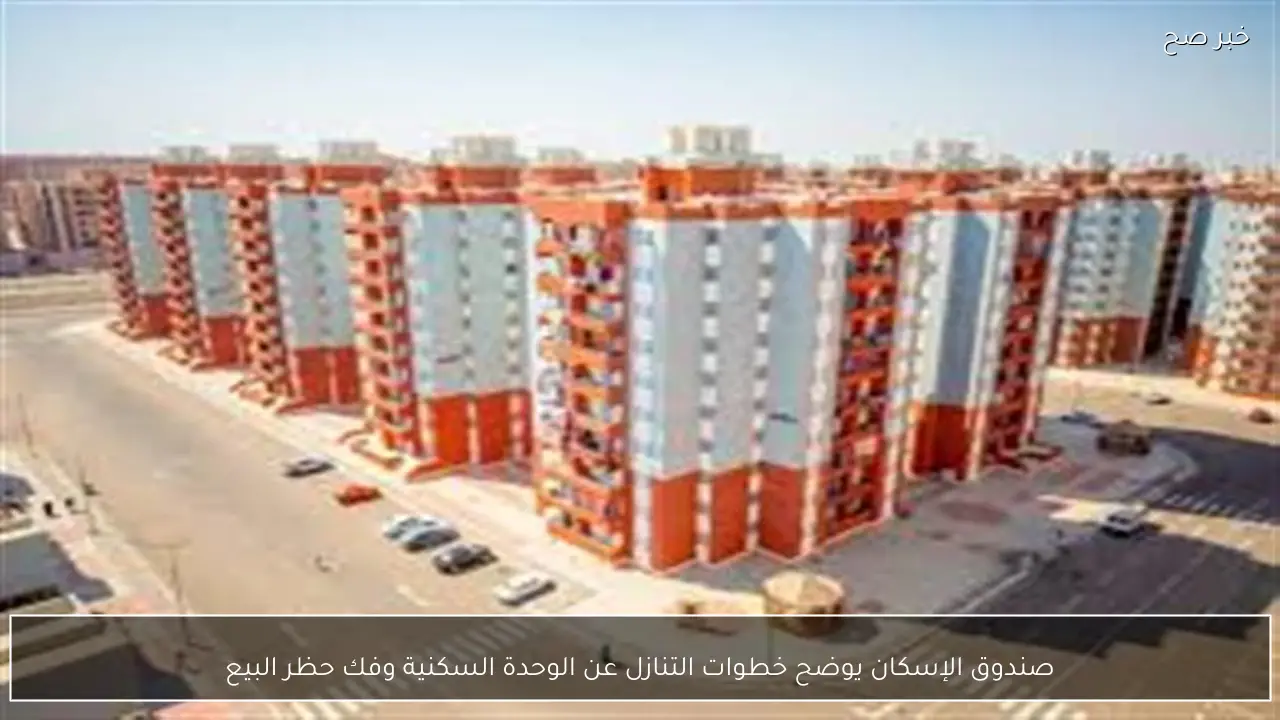 صندوق الإسكان يوضح خطوات التنازل عن الوحدة السكنية وفك حظر البيع