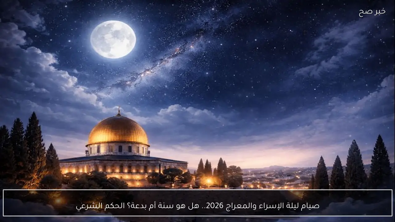 صيام ليلة الإسراء والمعراج 2026.. هل هو سنة أم بدعة؟ الحكم الشرعي